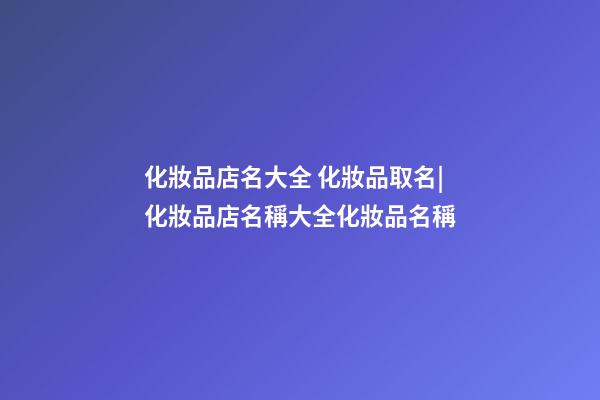 化妝品店名大全 化妝品取名|化妝品店名稱大全化妝品名稱-第1張-店鋪起名-玄機(jī)派